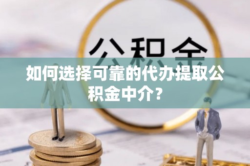 麻涌如何选择可靠的代办提取公积金中介？