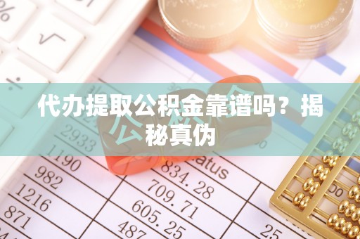 麻涌代办提取公积金靠谱吗？揭秘真伪