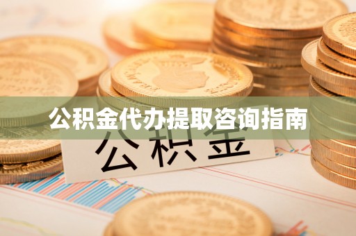 麻涌公积金代办提取咨询指南