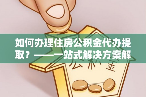 麻涌如何办理住房公积金代办提取？——一站式解决方案解析