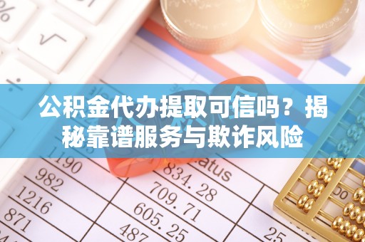 麻涌公积金代办提取可信吗？揭秘靠谱服务与欺诈风险